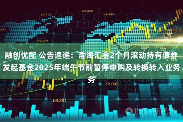 融创优配 公告速递：渤海汇金2个月滚动持有债券发起基金2025年端午节前暂停申购及转换转入业务