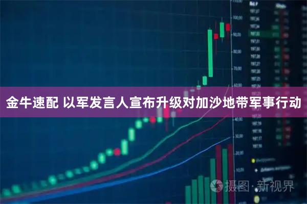 金牛速配 以军发言人宣布升级对加沙地带军事行动