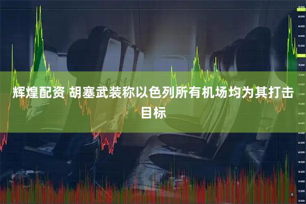 辉煌配资 胡塞武装称以色列所有机场均为其打击目标