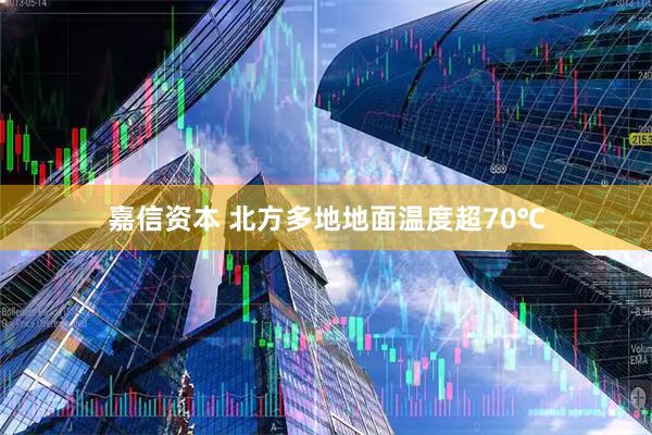 嘉信资本 北方多地地面温度超70℃
