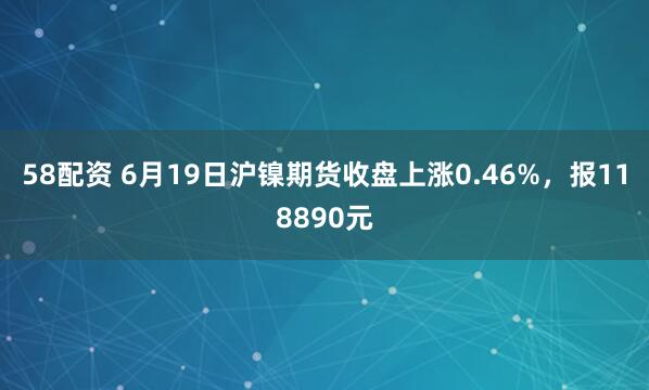 58配资 6月19日沪镍期货收盘上涨0.46%，报118890元