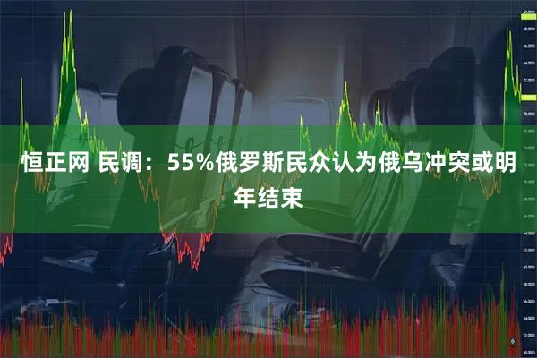 恒正网 民调：55%俄罗斯民众认为俄乌冲突或明年结束