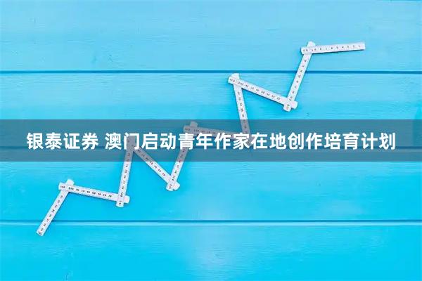 银泰证券 澳门启动青年作家在地创作培育计划