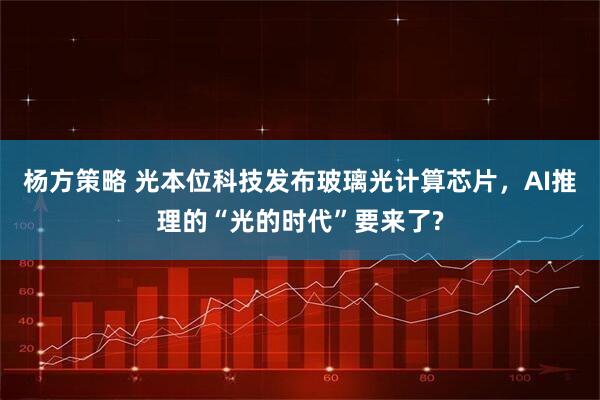 杨方策略 光本位科技发布玻璃光计算芯片，AI推理的“光的时代”要来了?