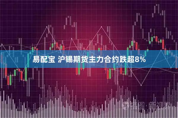 易配宝 沪锡期货主力合约跌超8%