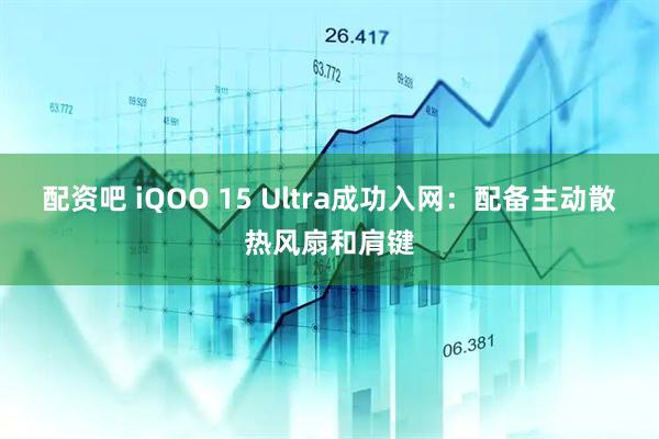 配资吧 iQOO 15 Ultra成功入网：配备主动散热风扇和肩键