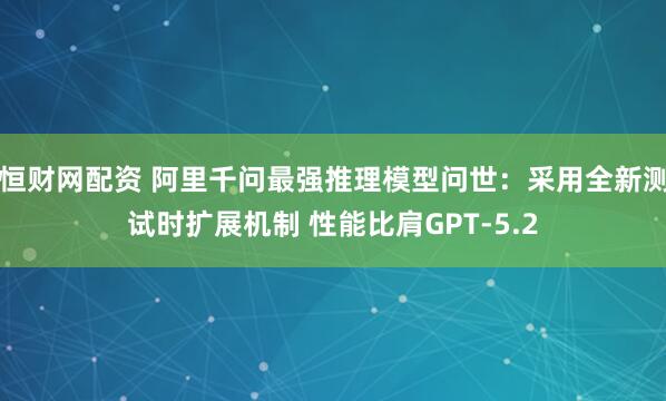 恒财网配资 阿里千问最强推理模型问世：采用全新测试时扩展机制 性能比肩GPT-5.2