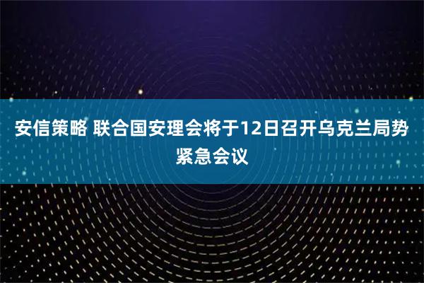 安信策略 联合国安理会将于12日召开乌克兰局势紧急会议