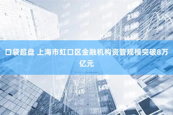 口袋超盘 上海市虹口区金融机构资管规模突破8万亿元