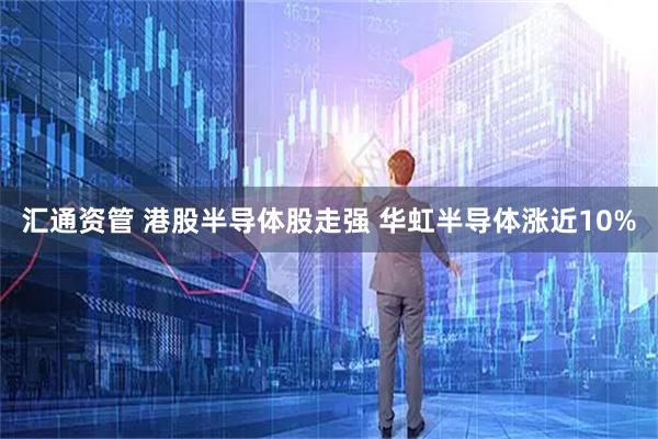 汇通资管 港股半导体股走强 华虹半导体涨近10%