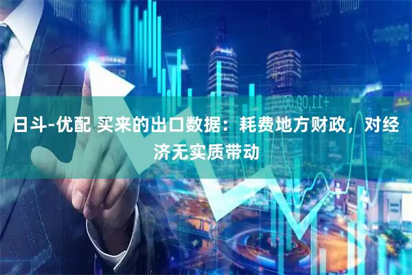 日斗-优配 买来的出口数据：耗费地方财政，对经济无实质带动