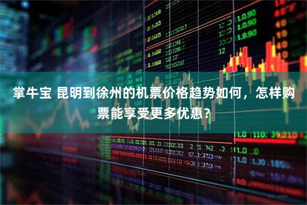 掌牛宝 昆明到徐州的机票价格趋势如何，怎样购票能享受更多优惠？