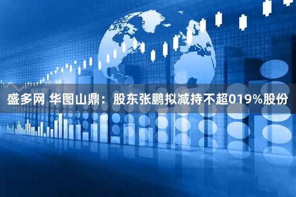 盛多网 华图山鼎：股东张鹏拟减持不超019%股份