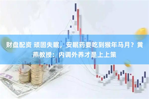 财盘配资 顽固失眠，安眠药要吃到猴年马月？黄燕教授：内调外养才是上上策