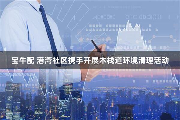 宝牛配 港湾社区携手开展木栈道环境清理活动