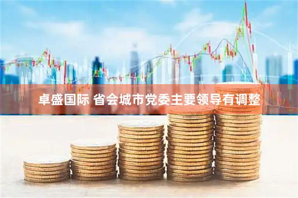 卓盛国际 省会城市党委主要领导有调整