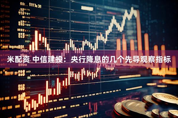 米配资 中信建投：央行降息的几个先导观察指标