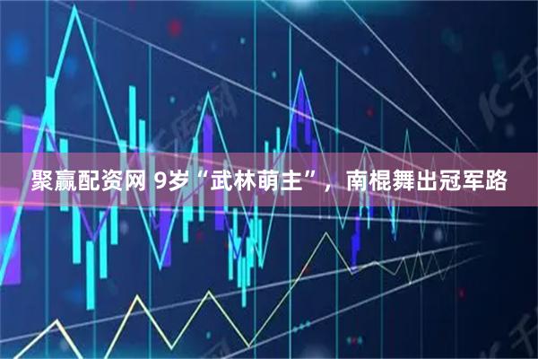 聚赢配资网 9岁“武林萌主”，南棍舞出冠军路