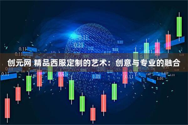 创元网 精品西服定制的艺术：创意与专业的融合