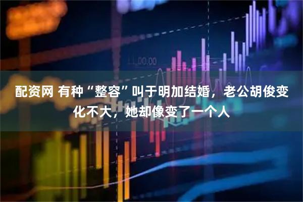 配资网 有种“整容”叫于明加结婚，老公胡俊变化不大，她却像变了一个人