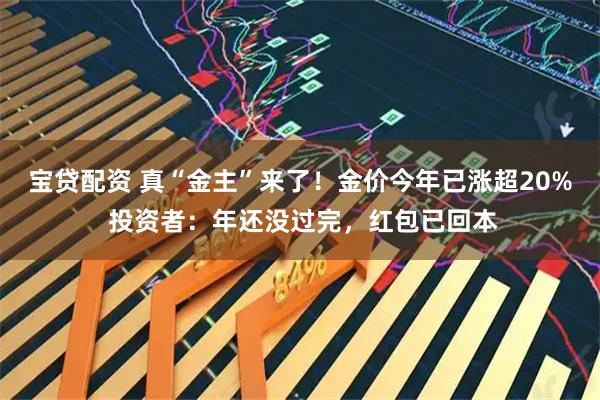 宝贷配资 真“金主”来了！金价今年已涨超20% 投资者：年还没过完，红包已回本