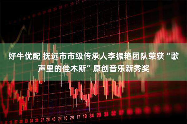 好牛优配 抚远市市级传承人李振艳团队荣获“歌声里的佳木斯”原创音乐新秀奖
