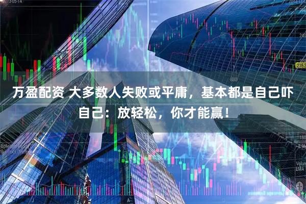万盈配资 大多数人失败或平庸，基本都是自己吓自己：放轻松，你才能赢！