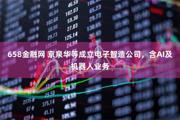 658金融网 京泉华等成立电子智造公司，含AI及机器人业务
