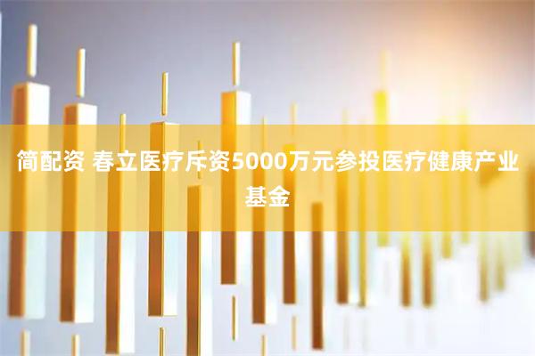 简配资 春立医疗斥资5000万元参投医疗健康产业基金