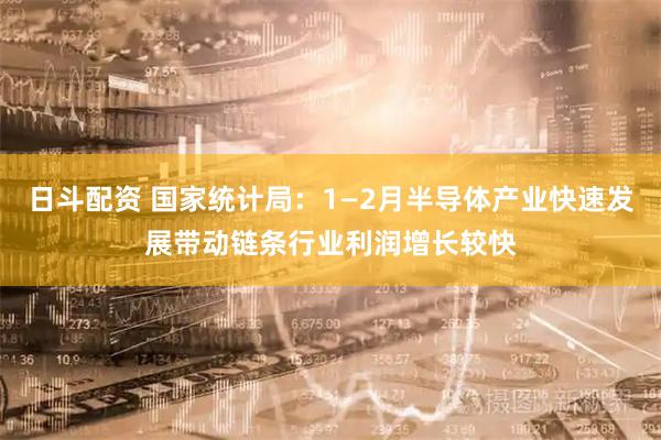 日斗配资 国家统计局：1—2月半导体产业快速发展带动链条行业利润增长较快