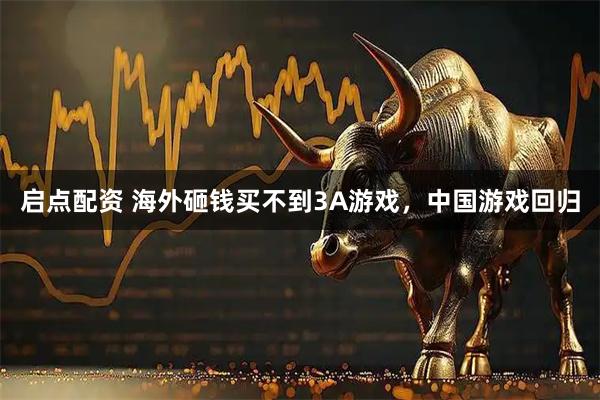 启点配资 海外砸钱买不到3A游戏，中国游戏回归