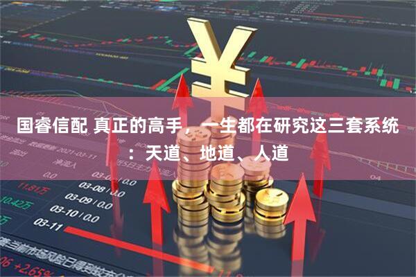 国睿信配 真正的高手，一生都在研究这三套系统：天道、地道、人道